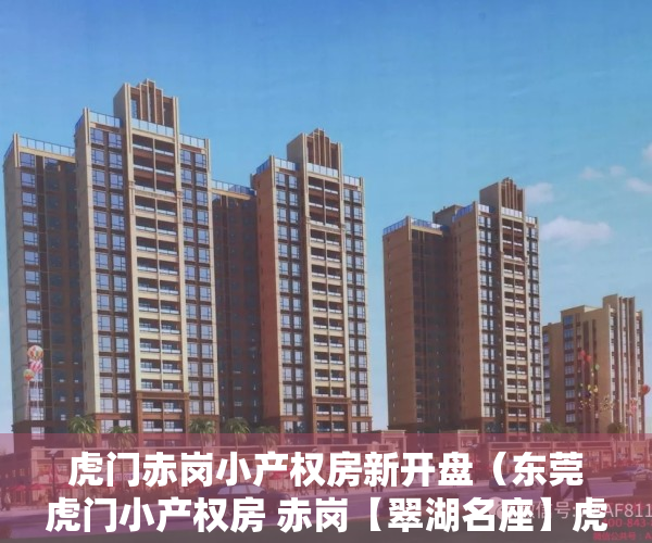 虎门赤岗小产权房新开盘（东莞虎门小产权房 赤岗【翠湖名座】虎门印象旁 均价4200元）