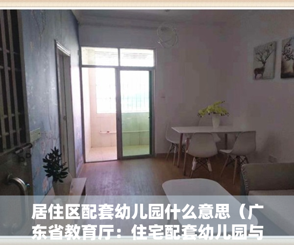 居住区配套幼儿园什么意思（广东省教育厅：住宅配套幼儿园与小区同步交付使用，超出12万人的小区应设2所以上幼儿园）