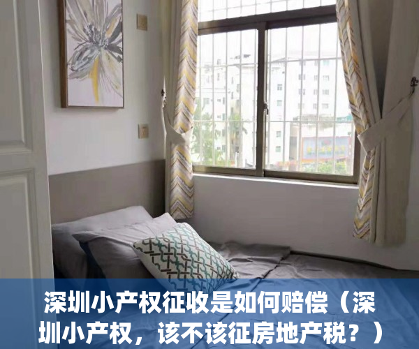 深圳小产权征收是如何赔偿（深圳小产权，该不该征房地产税？）(深圳小产权会被征房产税吗)