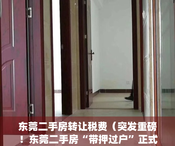 东莞二手房转让税费（突发重磅！东莞二手房“带押过户”正式执行！）(东莞二手房税费怎么算2020)