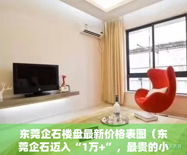 东莞企石楼盘最新价格表图（东莞企石迈入“1万+”，最贵的小区均价超过1万平）