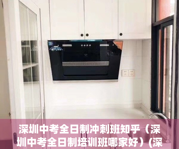 深圳中考全日制冲刺班知乎（深圳中考全日制培训班哪家好）(深圳中考冲刺辅导班)