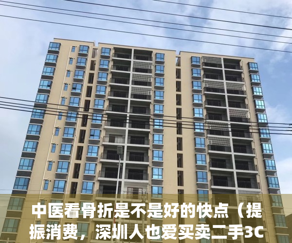 中医看骨折是不是好的快点（提振消费，深圳人也爱买卖二手3C）(老中医看骨折)