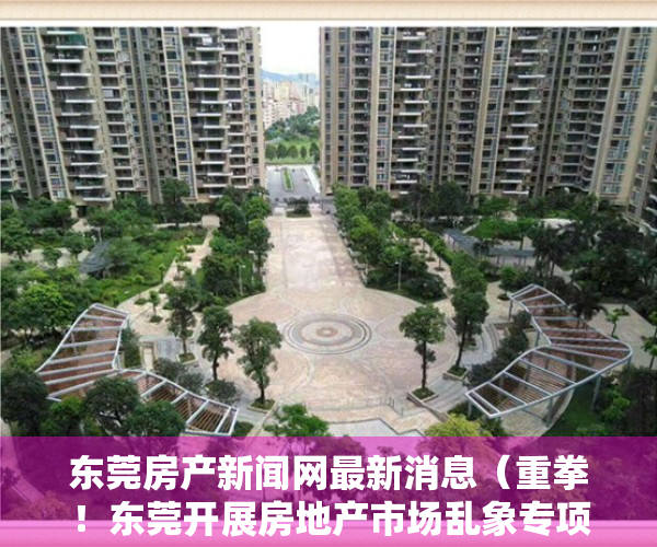 东莞房产新闻网最新消息（重拳！东莞开展房地产市场乱象专项整治行动！）