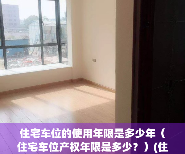 住宅车位的使用年限是多少年（住宅车位产权年限是多少？）(住宅车位产权是40年还是70年)
