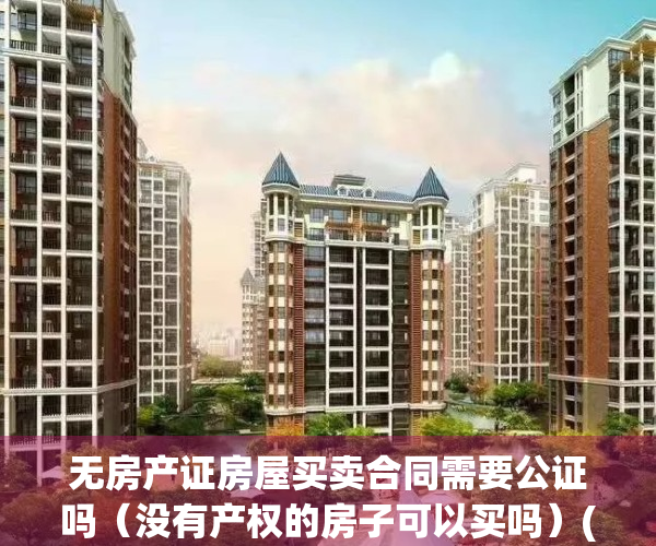 无房产证房屋买卖合同需要公证吗（没有产权的房子可以买吗）(没有房产证的房子买卖合同可以公正吗)