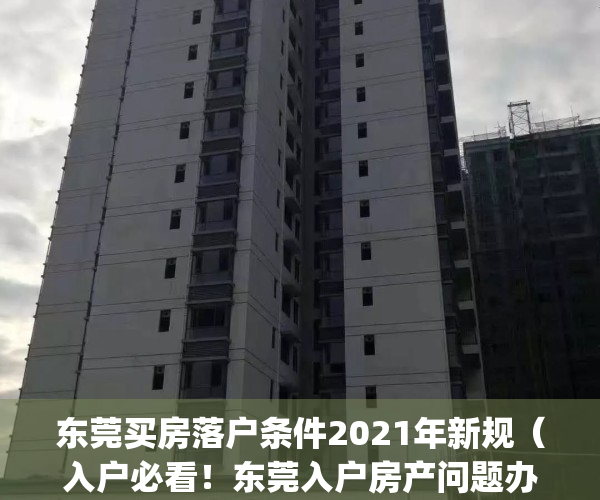 东莞买房落户条件2021年新规（入户必看！东莞入户房产问题办理指南）(东莞购房落户)