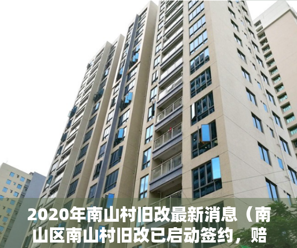 2020年南山村旧改最新消息（南山区南山村旧改已启动签约，赔偿方案及户型图曝光！）