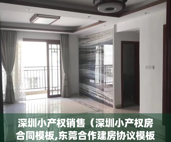 深圳小产权销售（深圳小产权房合同模板,东莞合作建房协议模板）(深圳小产权房合同范本)