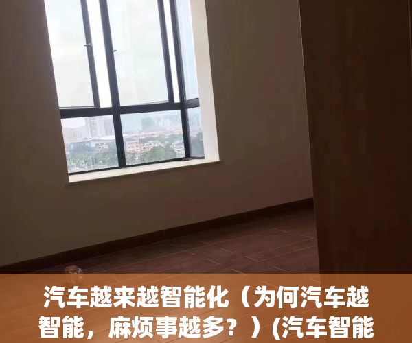 汽车越来越智能化（为何汽车越智能，麻烦事越多？）(汽车智能化趋势)
