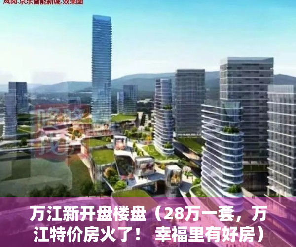 万江新开盘楼盘（28万一套，万江特价房火了！ 幸福里有好房）