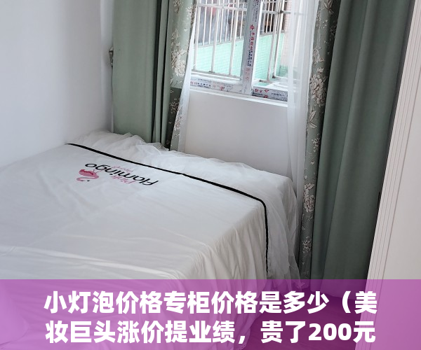 小灯泡价格专柜价格是多少（美妆巨头涨价提业绩，贵了200元的“小灯泡”你还买单吗？）