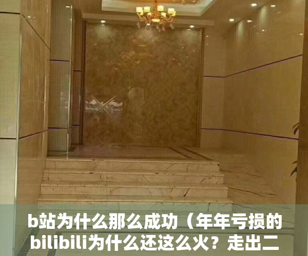 b站为什么那么成功（年年亏损的bilibili为什么还这么火？走出二次元，用户超12亿）