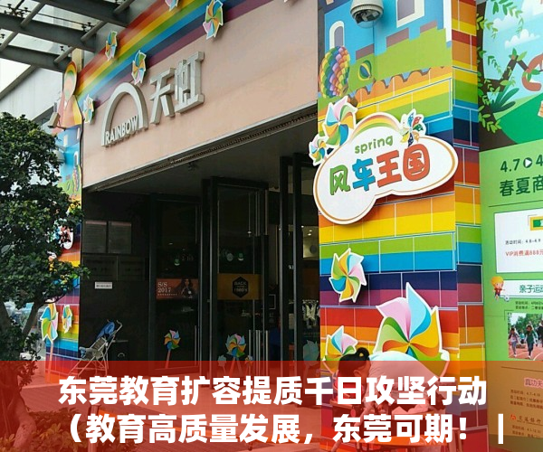 东莞教育扩容提质千日攻坚行动（教育高质量发展，东莞可期！｜教育周视野）
