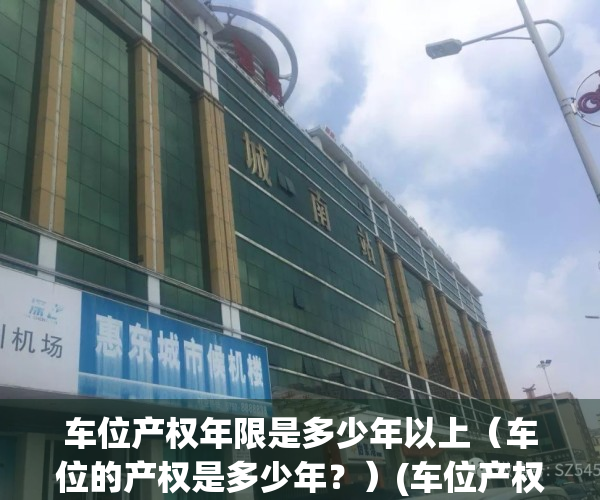 车位产权年限是多少年以上（车位的产权是多少年？）(车位产权年限2019新规是怎么样的?)