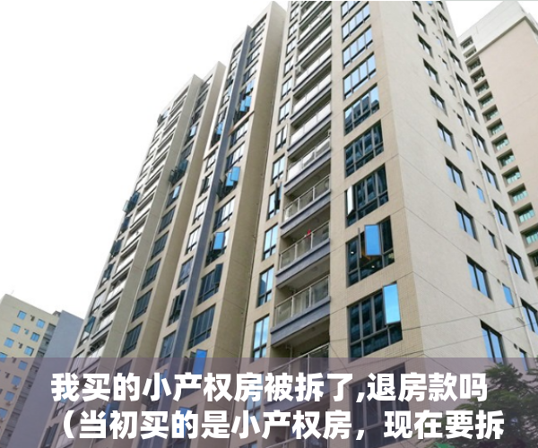 我买的小产权房被拆了,退房款吗（当初买的是小产权房，现在要拆，没有明确赔偿，怎么办？）