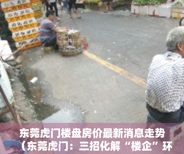 东莞虎门楼盘房价最新消息走势（东莞虎门：三招化解“楼企”环境信访问题）