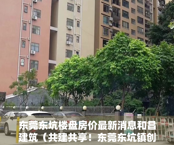 东莞东坑楼盘房价最新消息和昌建筑（共建共享！东莞东坑镇创新方式方法破解小区管理难题）
