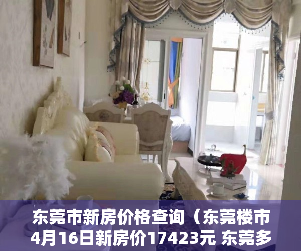 东莞市新房价格查询（东莞楼市4月16日新房价17423元 东莞多楼盘备案价有松动）