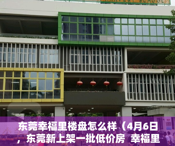 东莞幸福里楼盘怎么样（4月6日，东莞新上架一批低价房  幸福里有好房）