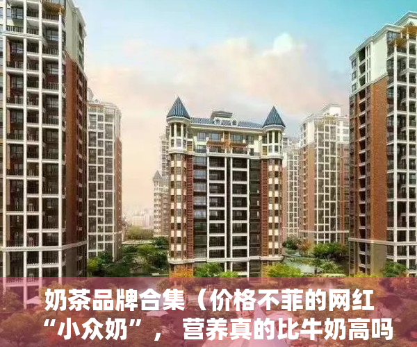 奶茶品牌合集（价格不菲的网红“小众奶”， 营养真的比牛奶高吗？）