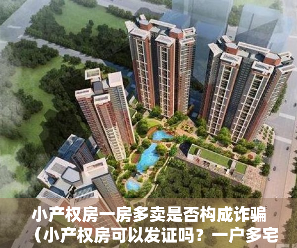 小产权房一房多卖是否构成诈骗（小产权房可以发证吗？一户多宅怎样处理？农村宅基地18问）