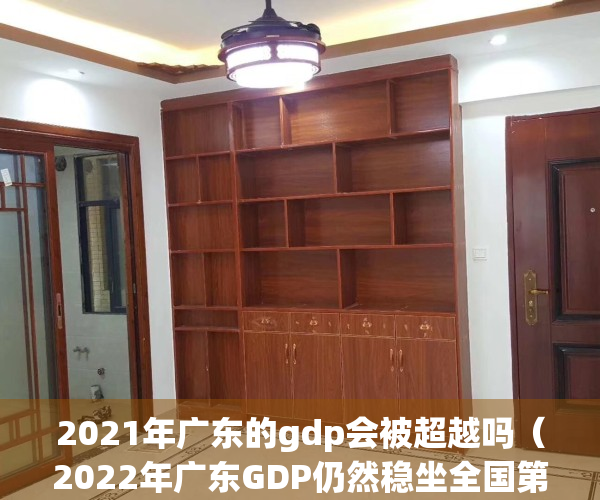 2021年广东的gdp会被超越吗（2022年广东GDP仍然稳坐全国第一，未来会不会被江苏反超呢？）