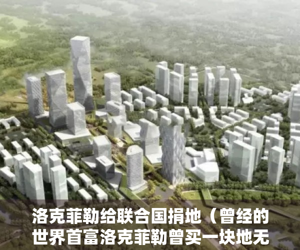 洛克菲勒给联合国捐地（曾经的世界首富洛克菲勒曾买一块地无偿让联合国建总部是真的吗）