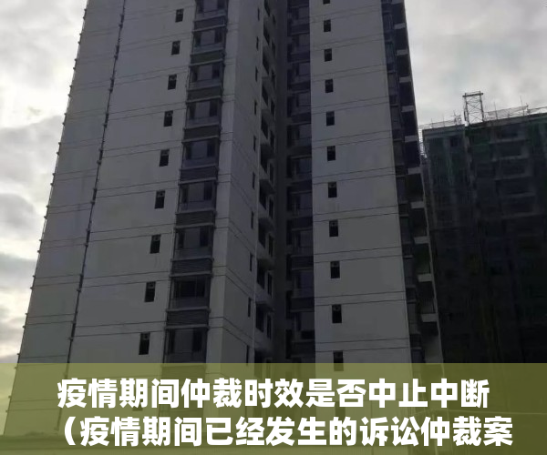 疫情期间仲裁时效是否中止中断（疫情期间已经发生的诉讼仲裁案件如何处理？）