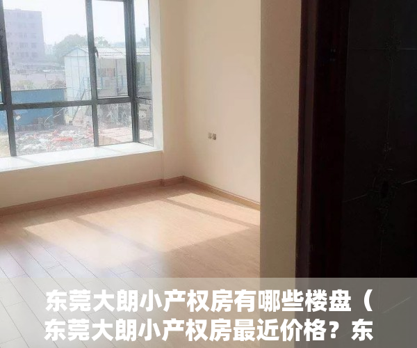 东莞大朗小产权房有哪些楼盘（东莞大朗小产权房最近价格？东莞大朗小产权房能不能买？）
