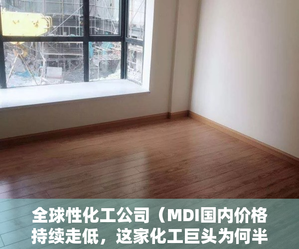 全球性化工公司（MDI国内价格持续走低，这家化工巨头为何半年盈利能大涨38倍？）