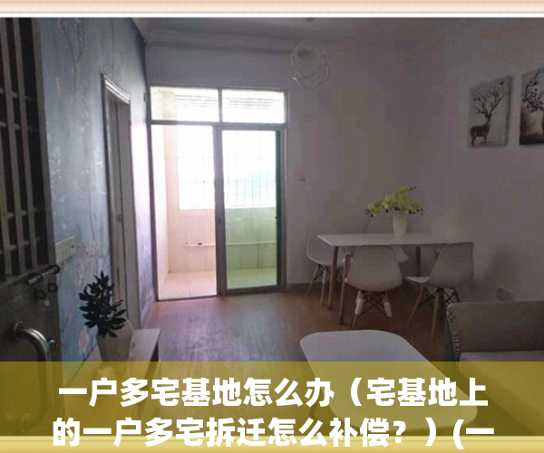 一户多宅基地怎么办（宅基地上的一户多宅拆迁怎么补偿？）(一户多宅拆除有补偿么)