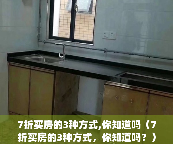 7折买房的3种方式,你知道吗（7折买房的3种方式，你知道吗？）(七折卖房)