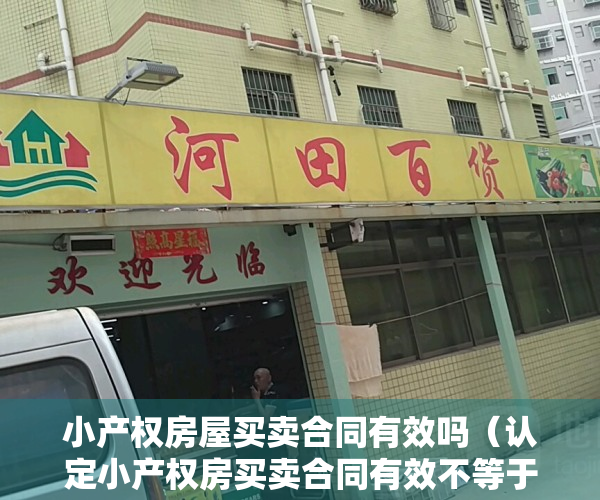 小产权房屋买卖合同有效吗（认定小产权房买卖合同有效不等于确认产权归买受人·）