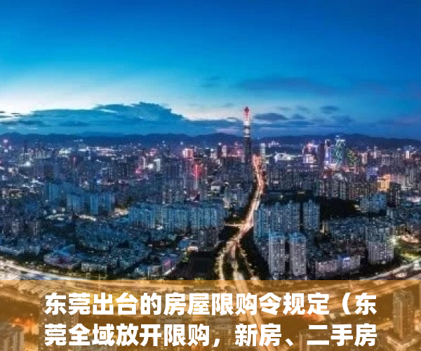 东莞出台的房屋限购令规定（东莞全域放开限购，新房、二手房均适用）(东莞限购房政策2021)