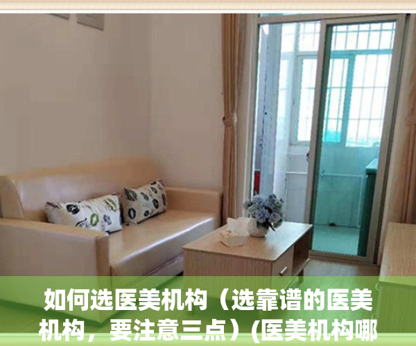 如何选医美机构（选靠谱的医美机构，要注意三点）(医美机构哪个好)