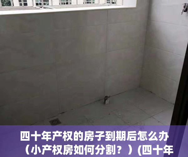 四十年产权的房子到期后怎么办（小产权房如何分割？）(四十年产权过了怎么办)
