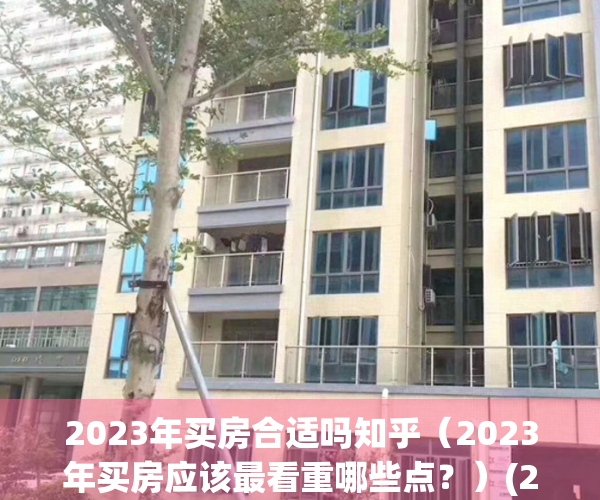 2023年买房合适吗知乎（2023年买房应该最看重哪些点？）(2023年可以买房子吗)