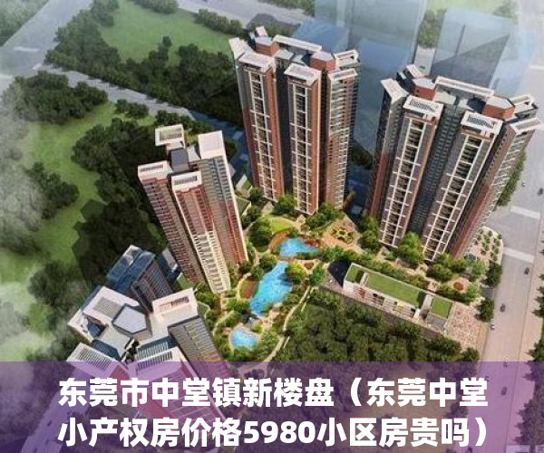 东莞市中堂镇新楼盘（东莞中堂小产权房价格5980小区房贵吗）(中堂小产权房资讯)