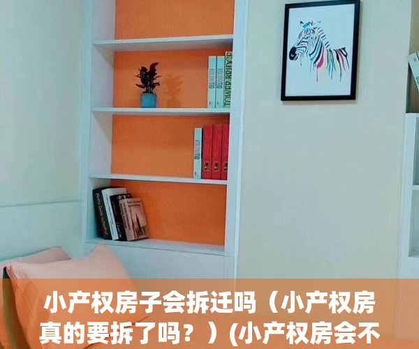 小产权房子会拆迁吗（小产权房真的要拆了吗？）(小产权房会不会被强拆)