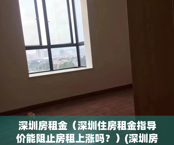 深圳房租金（深圳住房租金指导价能阻止房租上涨吗？）(深圳房租指导价格)