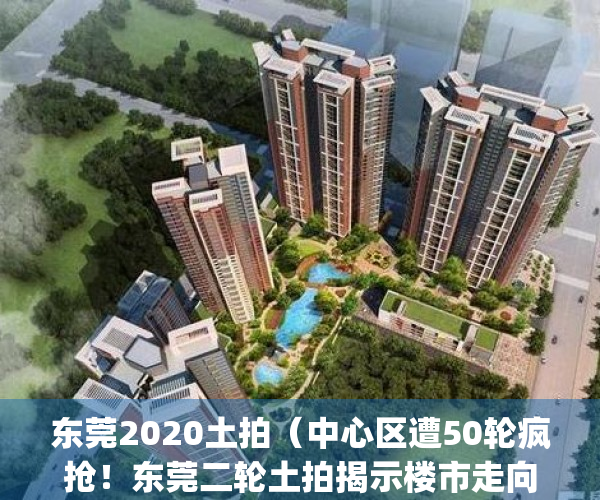 东莞2020土拍（中心区遭50轮疯抢！东莞二轮土拍揭示楼市走向）(2020年东莞土拍最新消息)