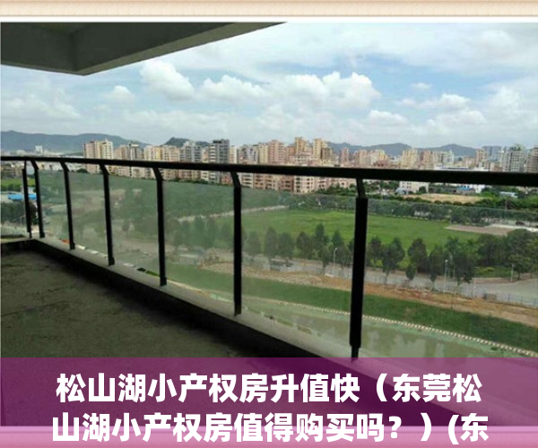 松山湖小产权房升值快（东莞松山湖小产权房值得购买吗？）(东莞松山湖附近小产权怎么样)