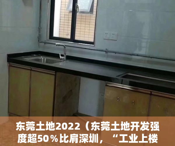 东莞土地2022（东莞土地开发强度超50％比肩深圳，“工业上楼”将成产业地产发展趋势）