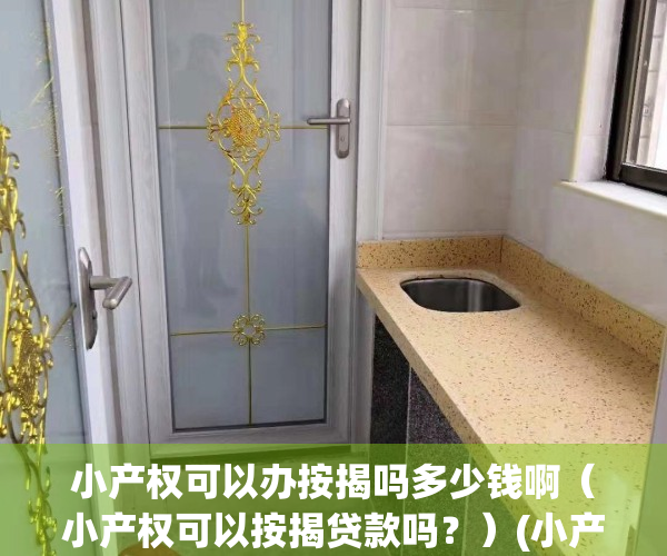 小产权可以办按揭吗多少钱啊（小产权可以按揭贷款吗？）(小产权房子能办按揭吗?)