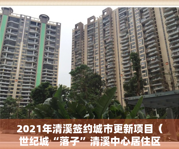 2021年清溪签约城市更新项目（世纪城“落子”清溪中心居住区旧改 改造面积达30万平方米）