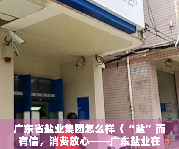 广东省盐业集团怎么样（“盐”而有信，消费放心——广东盐业在全省开展百余场“3·15”专题科普宣传活动）