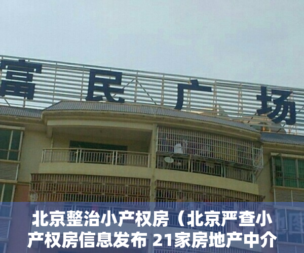 北京整治小产权房（北京严查小产权房信息发布 21家房地产中介机构被查处）