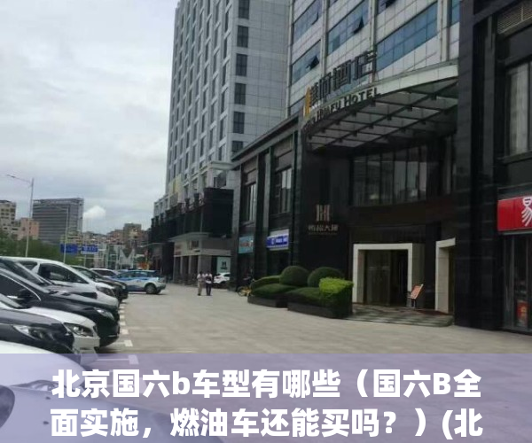 北京国六b车型有哪些（国六B全面实施，燃油车还能买吗？）(北京国六b汽油标准)