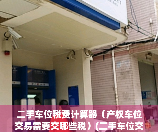 二手车位税费计算器（产权车位交易需要交哪些税）(二手车位交易税怎么算)